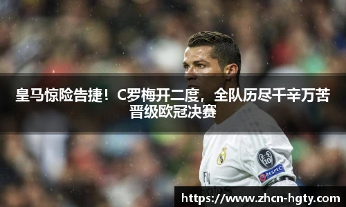 皇马惊险告捷！C罗梅开二度，全队历尽千辛万苦晋级欧冠决赛
